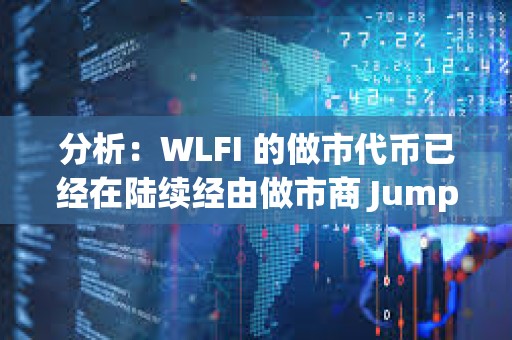 分析：WLFI 的做市代幣已經在陸續經由做市商 Jump 和 DWF 進入各大 CEX