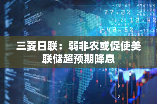 三菱日聯：弱非農或促使美聯儲超預期降息