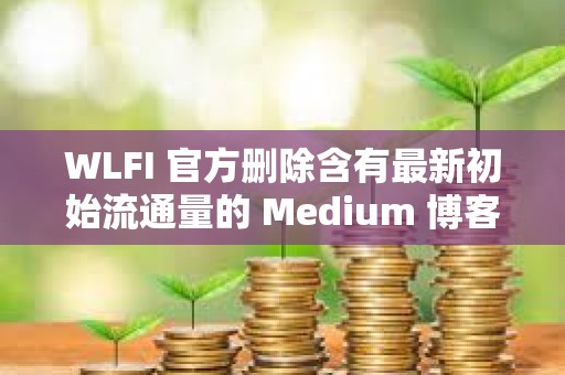 WLFI 官方刪除含有最新初始流通量的 Medium 博客