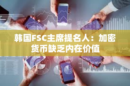 韓國FSC主席提名人：加密貨幣缺乏內在價值