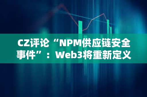 CZ評論“NPM供應鏈安全事件”：Web3將重新定義Web2安全性