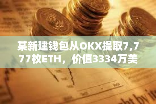 某新建錢包從OKX提取7,777枚ETH，價值3334萬美元