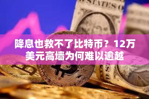 降息也救不了比特幣？12萬美元高墻為何難以逾越