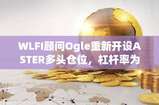 WLFI顧問Ogle重新開設ASTER多頭倉位，杠桿率為3倍