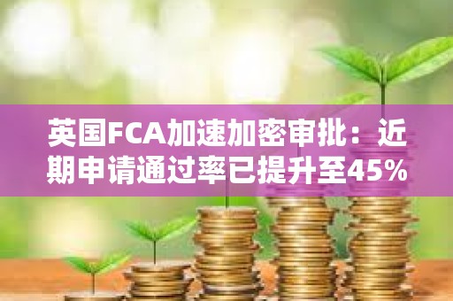 英國(guó)FCA加速加密審批：近期申請(qǐng)通過(guò)率已提升至45%