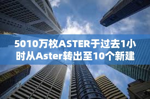 5010萬(wàn)枚ASTER于過(guò)去1小時(shí)從Aster轉(zhuǎn)出至10個(gè)新建地址