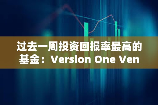 過(guò)去一周投資回報(bào)率最高的基金：Version One Ventures 7天ROI超113倍