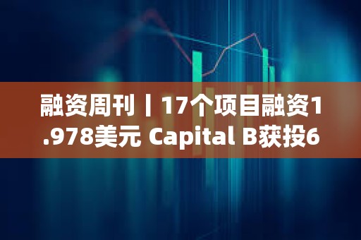 融資周刊丨17個項目融資1.978美元 Capital B獲投6890萬美元