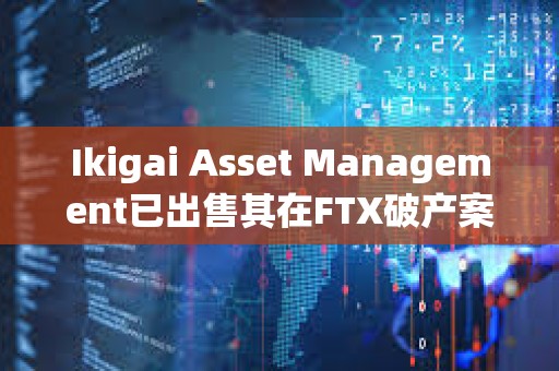 Ikigai Asset Management已出售其在FTX破產案中的6500萬美元債權