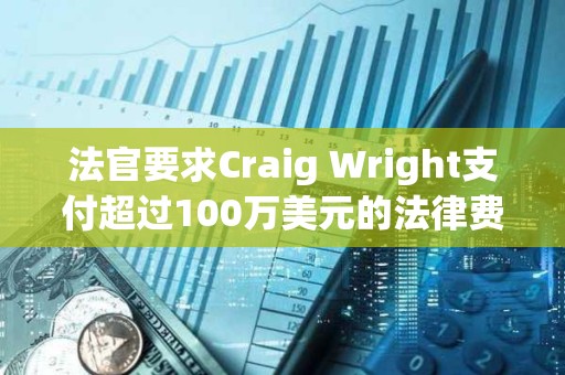 法官要求Craig Wright支付超過100萬美元的法律費用