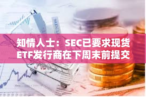 知情人士：SEC已要求現(xiàn)貨ETF發(fā)行商在下周末前提交修改后的文件