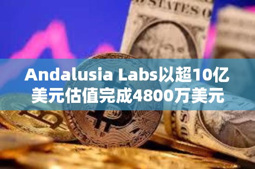 Andalusia Labs以超10億美元估值完成4800萬美元A輪融資 Andalusia Labs以超10億美元估值完成4800萬美元A輪融資