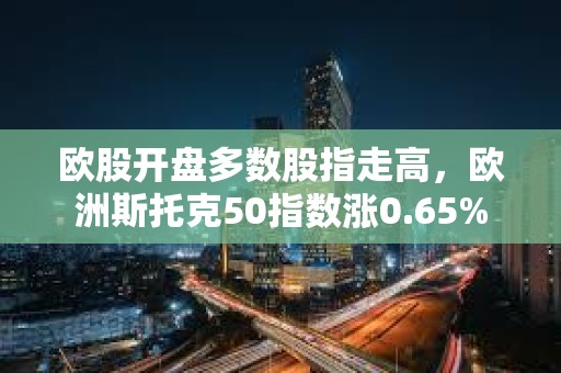歐股開盤多數(shù)股指走高，歐洲斯托克50指數(shù)漲0.65%