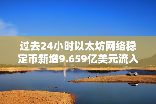 過去24小時以太坊網絡穩(wěn)定幣新增9.659億美元流入