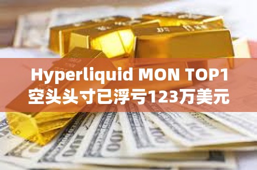 Hyperliquid MON TOP1空頭頭寸已浮虧123萬美元