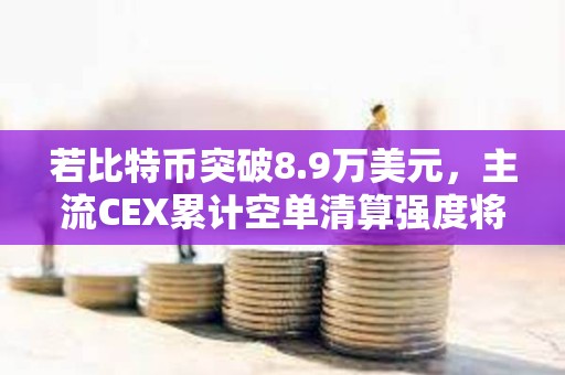 若比特幣突破8.9萬美元，主流CEX累計(jì)空單清算強(qiáng)度將達(dá)9.58億