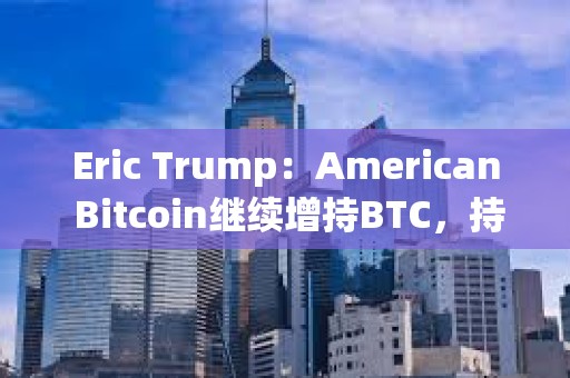 Eric Trump：American Bitcoin繼續(xù)增持BTC，持倉即將超越GameStop