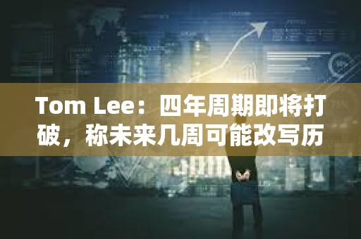 Tom Lee：四年周期即將打破，稱未來幾周可能改寫歷史節(jié)奏