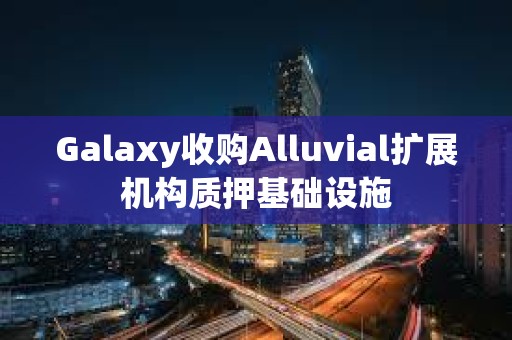 Galaxy收購Alluvial擴展機構質押基礎設施