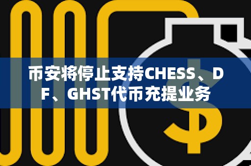 幣安將停止支持CHESS、DF、GHST代幣充提業(yè)務(wù)