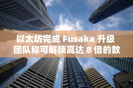 以太坊完成 Fusaka 升級 團(tuán)隊(duì)稱可解鎖高達(dá) 8 倍的數(shù)據(jù)吞吐量