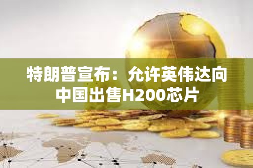 特朗普宣布：允許英偉達向中國出售H200芯片