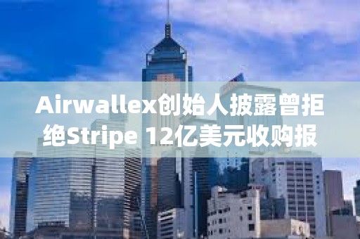 Airwallex創始人披露曾拒絕Stripe 12億美元收購報價 Airwallex創始人披露曾拒絕Stripe 12億美元收購報價