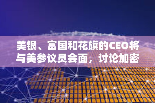 美銀、富國和花旗的CEO將與美參議員會面，討論加密市場立法