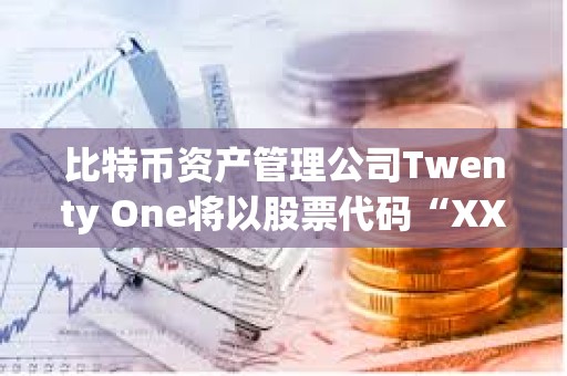 比特幣資產管理公司Twenty One將以股票代碼“XXI”開始在紐約證券交易所交易