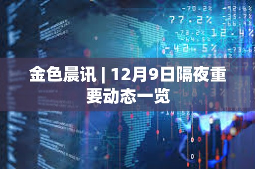 金色晨訊 | 12月9日隔夜重要動態一覽