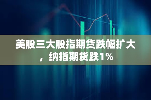 美股三大股指期貨跌幅擴大，納指期貨跌1%
