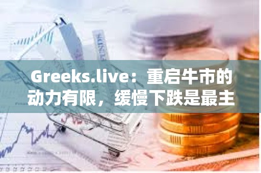 Greeks.live：重啟牛市的動力有限，緩慢下跌是最主流的期權市場觀點