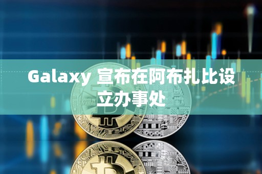 Galaxy 宣布在阿布扎比設立辦事處