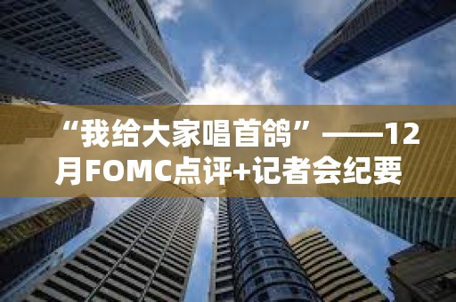 “我給大家唱首鴿”——12月FOMC點評+記者會紀要