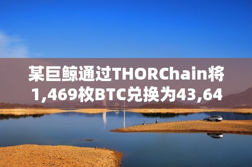 某巨鯨通過THORChain將1,469枚BTC兌換為43,647枚ETH，總價值約1.31億美元