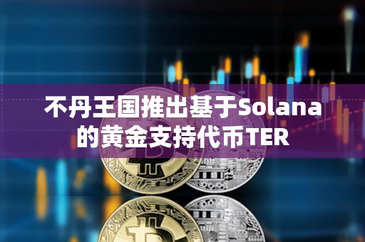 不丹王國推出基于Solana的黃金支持代幣TER