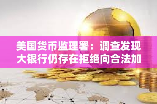 美國貨幣監理署：調查發現大銀行仍存在拒絕向合法加密業務企業提供服務的情況
