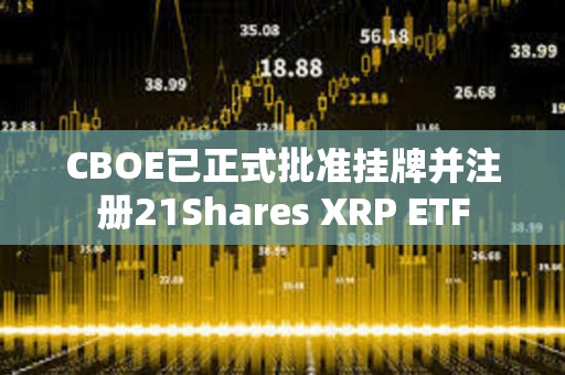 CBOE已正式批準掛牌并注冊21Shares XRP ETF