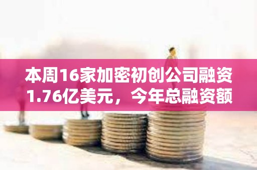 本周16家加密初創公司融資1.76億美元，今年總融資額超過250億美元