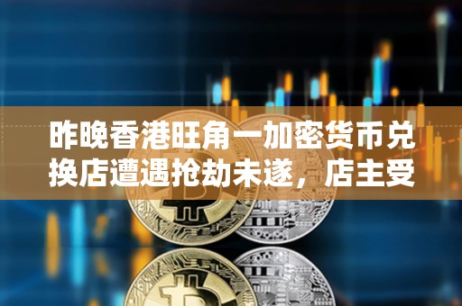 昨晚香港旺角一加密貨幣兌換店遭遇搶劫未遂，店主受輕傷但無財產損失