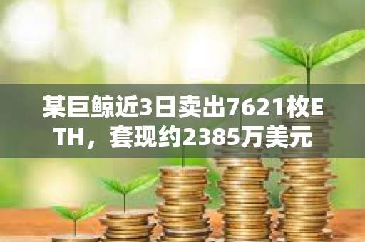 某巨鯨近3日賣出7621枚ETH，套現約2385萬美元