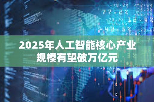 2025年人工智能核心產業規模有望破萬億元