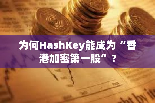 為何HashKey能成為“香港加密第一股”？