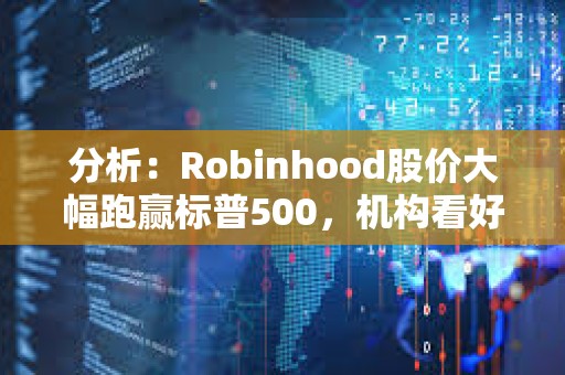 分析：Robinhood股價(jià)大幅跑贏標(biāo)普500，機(jī)構(gòu)看好其未來增長(zhǎng)