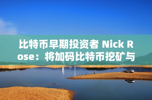 比特幣早期投資者 Nick Rose：將加碼比特幣挖礦與 AI 數(shù)據(jù)中心布局