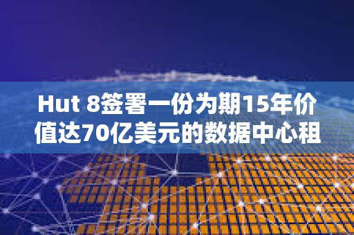 Hut 8簽署一份為期15年價值達70億美元的數據中心租賃協議