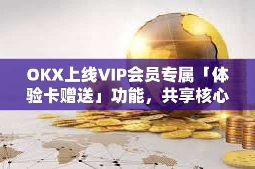 OKX上線VIP會員專屬「體驗卡贈送」功能，共享核心權益