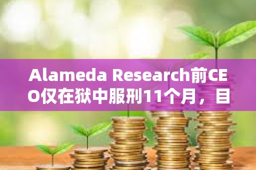 Alameda Research前CEO僅在獄中服刑11個(gè)月，目前正在接受居家監(jiān)禁或在康復(fù)設(shè)施中