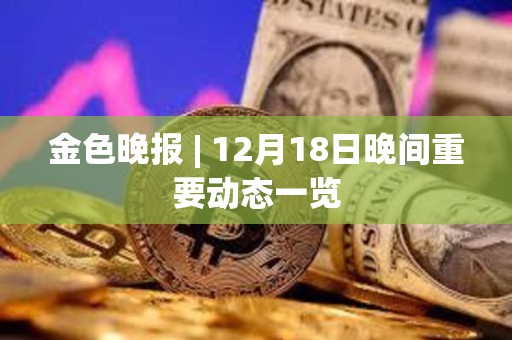金色晚報(bào) | 12月18日晚間重要?jiǎng)討B(tài)一覽