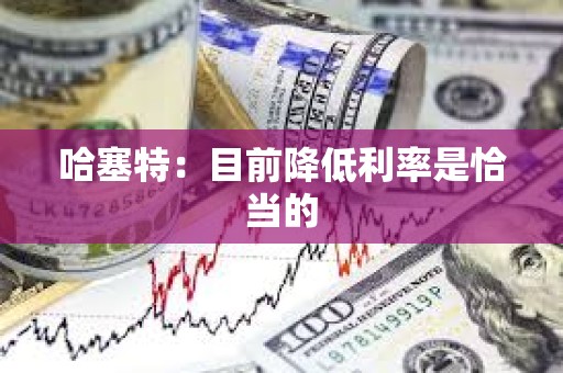 哈塞特：目前降低利率是恰當的